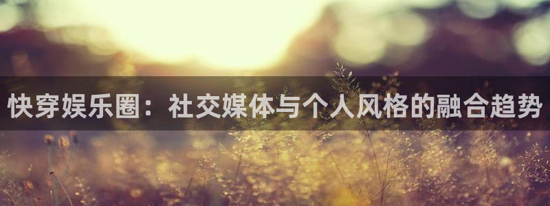 天辰娱乐放水时间：快穿娱乐圈：社交媒体与个人风格的融合趋势