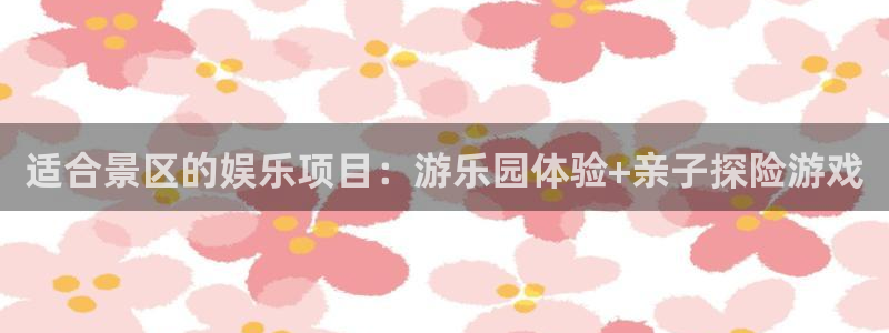 天辰娱乐app下载地址：适合景区的娱乐项目：游乐园体验+亲子探险游戏